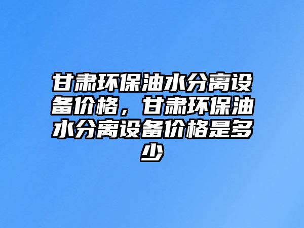 甘肅環(huán)保油水分離設備價格，甘肅環(huán)保油水分離設備價格是多少