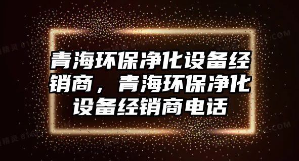 青海環(huán)保凈化設備經銷商，青海環(huán)保凈化設備經銷商電話