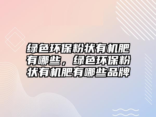 綠色環(huán)保粉狀有機肥有哪些，綠色環(huán)保粉狀有機肥有哪些品牌