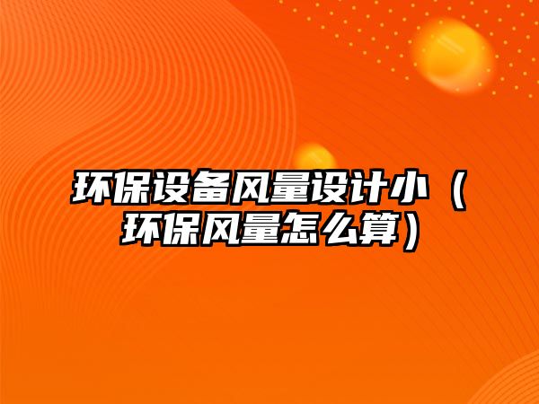 環(huán)保設(shè)備風(fēng)量設(shè)計(jì)?。ōh(huán)保風(fēng)量怎么算）