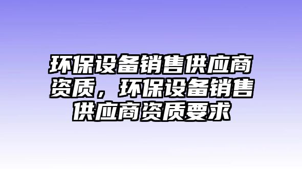 環(huán)保設備銷售供應商資質，環(huán)保設備銷售供應商資質要求