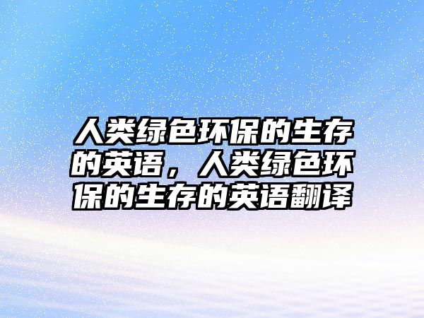 人類綠色環(huán)保的生存的英語，人類綠色環(huán)保的生存的英語翻譯