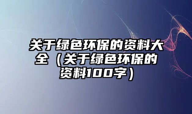 關(guān)于綠色環(huán)保的資料大全（關(guān)于綠色環(huán)保的資料100字）