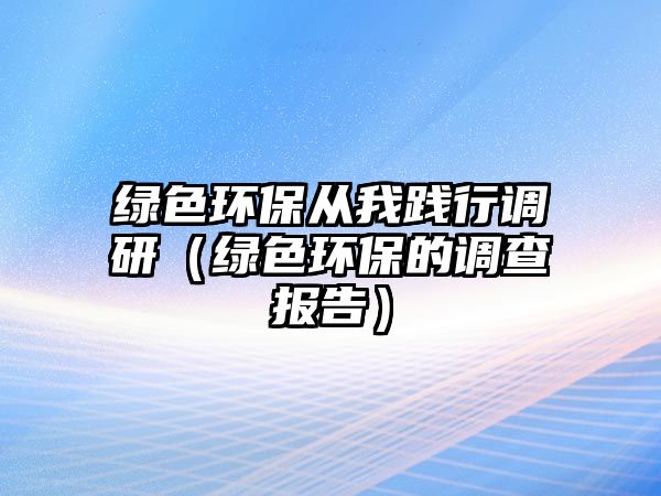 綠色環(huán)保從我踐行調(diào)研（綠色環(huán)保的調(diào)查報(bào)告）