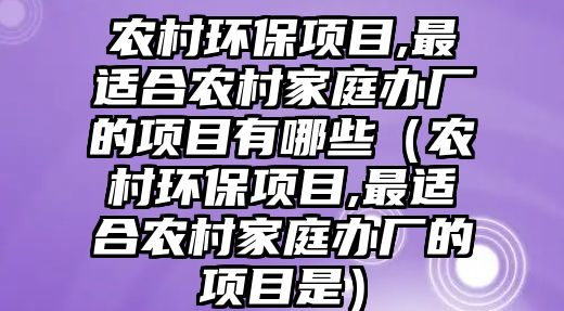 農(nóng)村環(huán)保項(xiàng)目,最適合農(nóng)村家庭辦廠的項(xiàng)目有哪些（農(nóng)村環(huán)保項(xiàng)目,最適合農(nóng)村家庭辦廠的項(xiàng)目是）