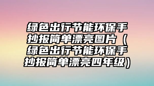 綠色出行節(jié)能環(huán)保手抄報簡單漂亮圖片（綠色出行節(jié)能環(huán)保手抄報簡單漂亮四年級）