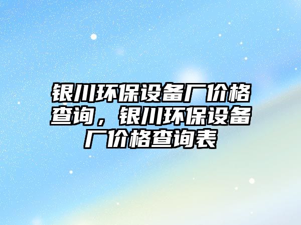 銀川環(huán)保設(shè)備廠價格查詢，銀川環(huán)保設(shè)備廠價格查詢表