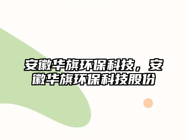 安徽華旗環(huán)保科技，安徽華旗環(huán)保科技股份