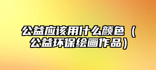 公益應(yīng)該用什么顏色（公益環(huán)保繪畫作品）