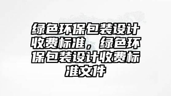 綠色環(huán)保包裝設計收費標準，綠色環(huán)保包裝設計收費標準文件