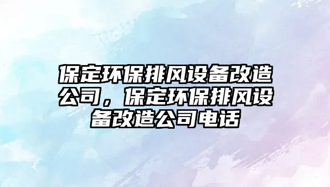 保定環(huán)保排風(fēng)設(shè)備改造公司，保定環(huán)保排風(fēng)設(shè)備改造公司電話(huà)