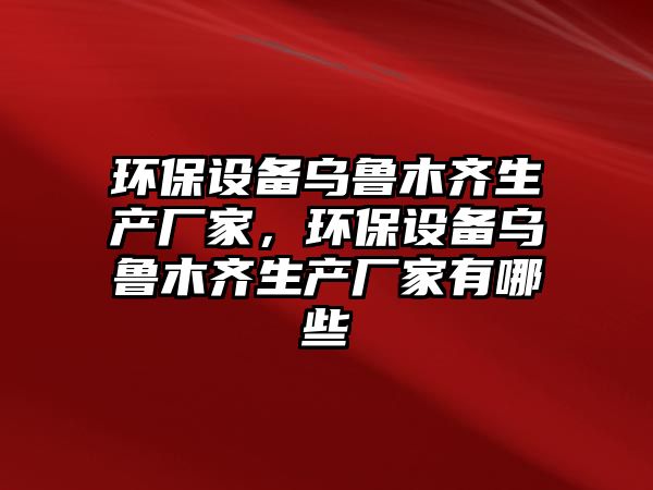 環(huán)保設備烏魯木齊生產廠家，環(huán)保設備烏魯木齊生產廠家有哪些