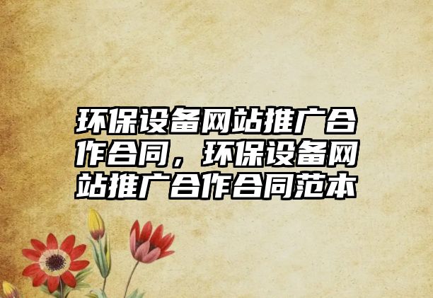 環(huán)保設(shè)備網(wǎng)站推廣合作合同，環(huán)保設(shè)備網(wǎng)站推廣合作合同范本