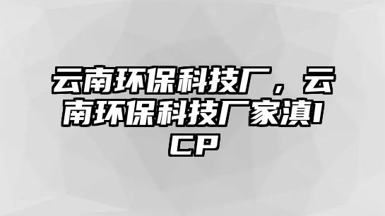 云南環(huán)保科技廠，云南環(huán)?？萍紡S家滇ICP