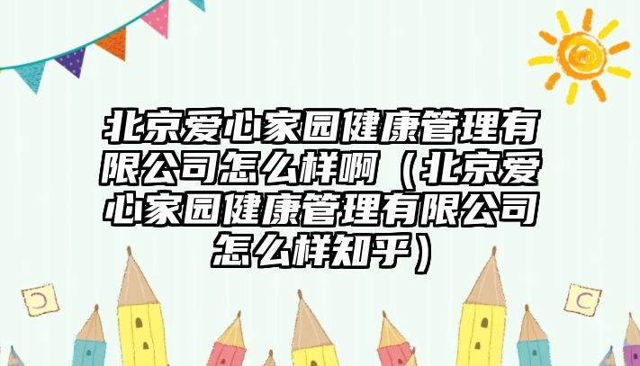 北京愛心家園健康管理有限公司怎么樣?。ū本坌募覉@健康管理有限公司怎么樣知乎）