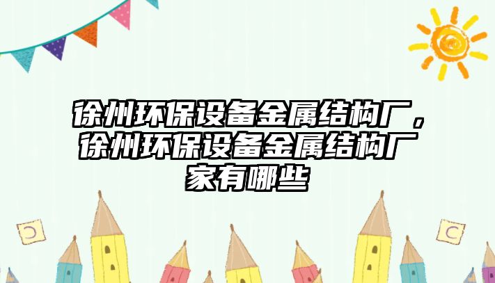 徐州環(huán)保設備金屬結構廠，徐州環(huán)保設備金屬結構廠家有哪些