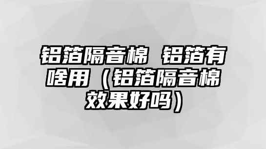 鋁箔隔音棉 鋁箔有啥用（鋁箔隔音棉效果好嗎）