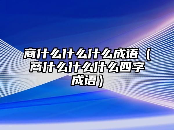 商什么什么什么成語（商什么什么什么四字成語）