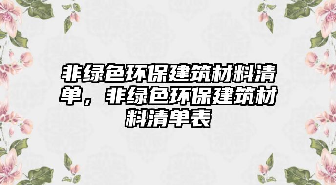 非綠色環(huán)保建筑材料清單，非綠色環(huán)保建筑材料清單表