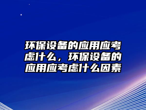 環(huán)保設(shè)備的應(yīng)用應(yīng)考慮什么，環(huán)保設(shè)備的應(yīng)用應(yīng)考慮什么因素