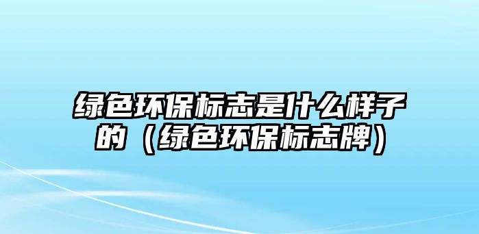 綠色環(huán)保標志是什么樣子的（綠色環(huán)保標志牌）