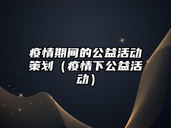 疫情期間的公益活動策劃（疫情下公益活動）