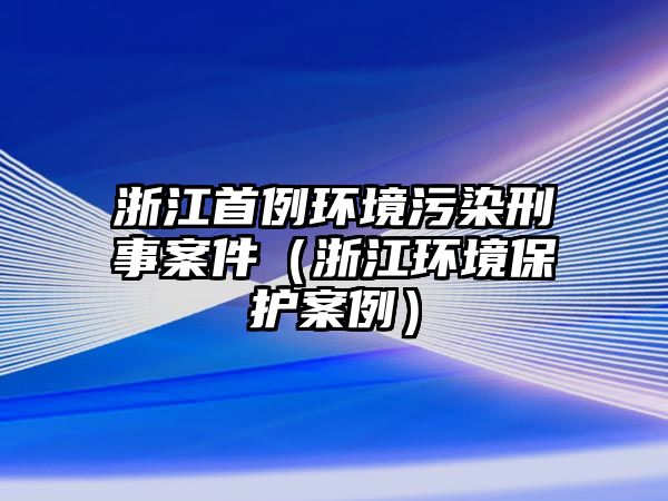 浙江首例環(huán)境污染刑事案件（浙江環(huán)境保護(hù)案例）