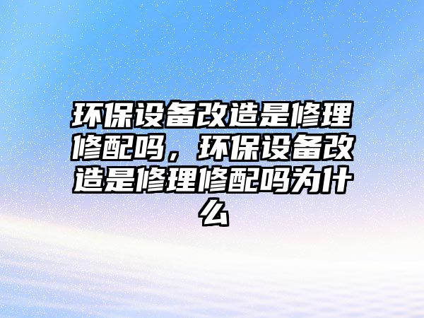 環(huán)保設備改造是修理修配嗎，環(huán)保設備改造是修理修配嗎為什么