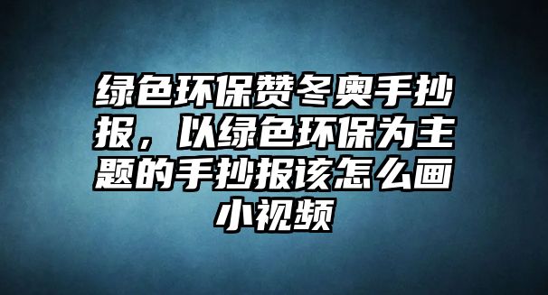 綠色環(huán)保贊冬奧手抄報(bào)，以綠色環(huán)保為主題的手抄報(bào)該怎么畫(huà)小視頻