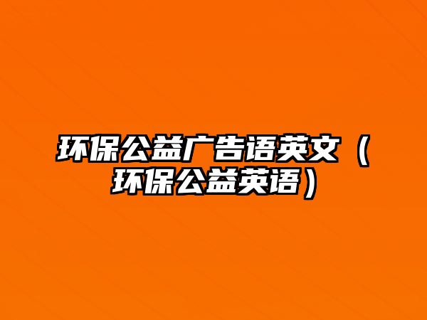 環(huán)保公益廣告語英文（環(huán)保公益英語）