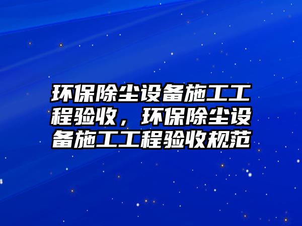 環(huán)保除塵設備施工工程驗收，環(huán)保除塵設備施工工程驗收規(guī)范