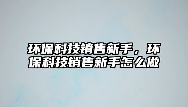 環(huán)保科技銷售新手，環(huán)保科技銷售新手怎么做