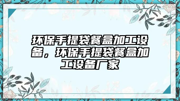 環(huán)保手提袋餐盒加工設(shè)備，環(huán)保手提袋餐盒加工設(shè)備廠家