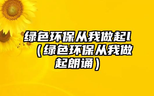 綠色環(huán)保從我做起l（綠色環(huán)保從我做起朗誦）