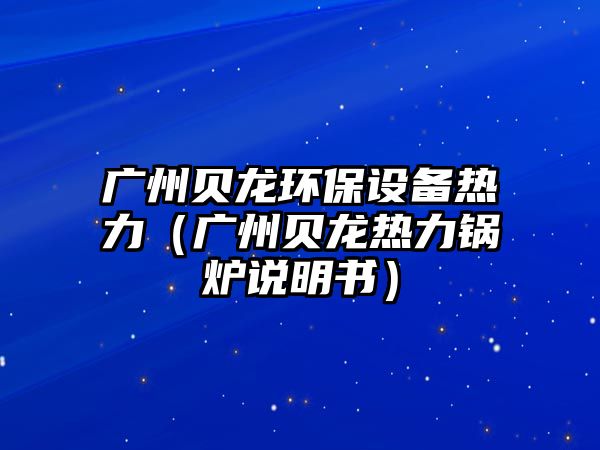 廣州貝龍環(huán)保設(shè)備熱力（廣州貝龍熱力鍋爐說明書）