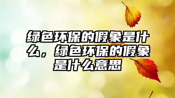 綠色環(huán)保的假象是什么，綠色環(huán)保的假象是什么意思