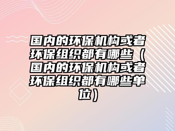 國內(nèi)的環(huán)保機構(gòu)或者環(huán)保組織都有哪些（國內(nèi)的環(huán)保機構(gòu)或者環(huán)保組織都有哪些單位）