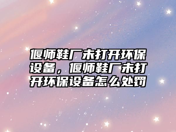 偃師鞋廠未打開環(huán)保設(shè)備，偃師鞋廠未打開環(huán)保設(shè)備怎么處罰