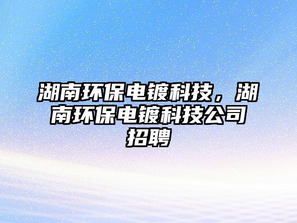 湖南環(huán)保電鍍科技，湖南環(huán)保電鍍科技公司招聘