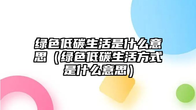 綠色低碳生活是什么意思（綠色低碳生活方式是什么意思）