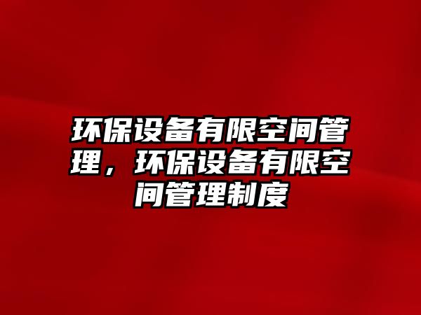 環(huán)保設(shè)備有限空間管理，環(huán)保設(shè)備有限空間管理制度