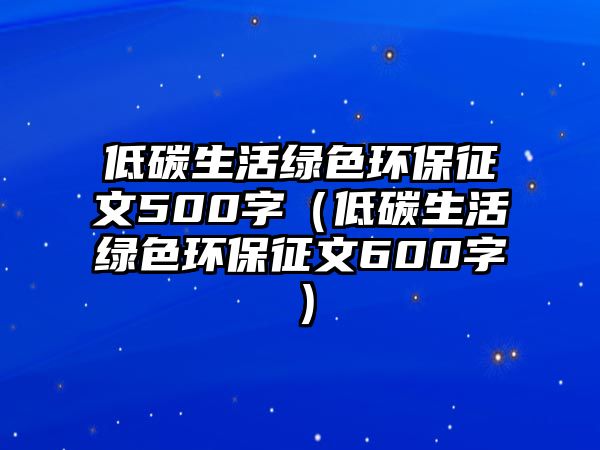 低碳生活綠色環(huán)保征文500字（低碳生活綠色環(huán)保征文600字）