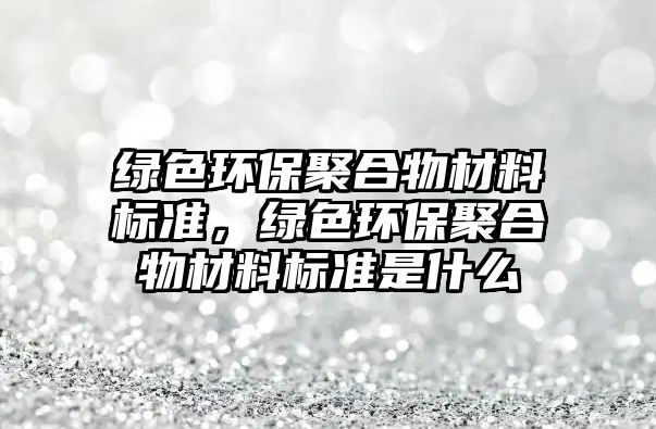 綠色環(huán)保聚合物材料標準，綠色環(huán)保聚合物材料標準是什么