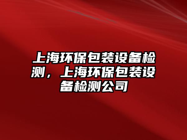 上海環(huán)保包裝設備檢測，上海環(huán)保包裝設備檢測公司