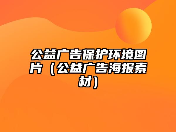 公益廣告保護環(huán)境圖片（公益廣告海報素材）