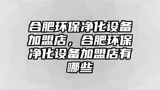 合肥環(huán)保凈化設備加盟店，合肥環(huán)保凈化設備加盟店有哪些