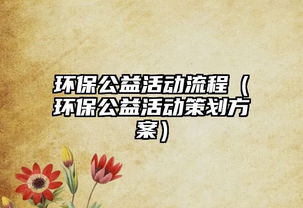 環(huán)保公益活動流程（環(huán)保公益活動策劃方案）