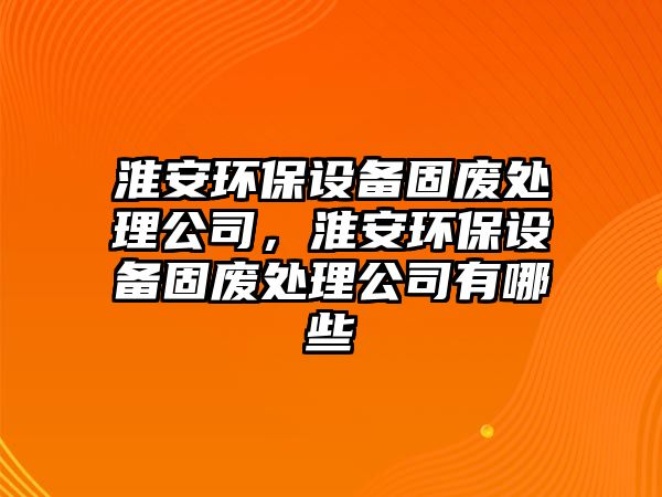 淮安環(huán)保設(shè)備固廢處理公司，淮安環(huán)保設(shè)備固廢處理公司有哪些