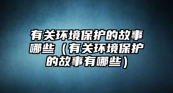 有關環(huán)境保護的故事哪些（有關環(huán)境保護的故事有哪些）