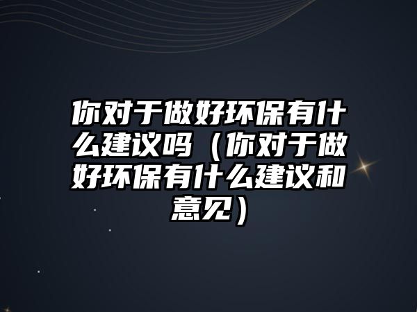 你對于做好環(huán)保有什么建議嗎（你對于做好環(huán)保有什么建議和意見）